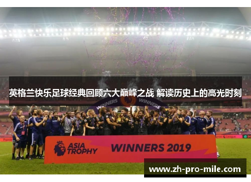 英格兰快乐足球经典回顾六大巅峰之战 解读历史上的高光时刻 英格兰快乐足球经典回顾六大巅峰之战 解读历史上的高光时刻