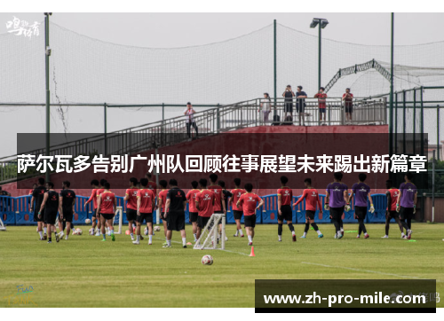 萨尔瓦多告别广州队回顾往事展望未来踢出新篇章 萨尔瓦多告别广州队回顾往事展望未来踢出新篇章