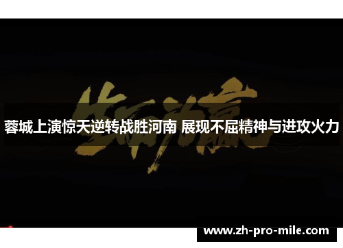 蓉城上演惊天逆转战胜河南 展现不屈精神与进攻火力