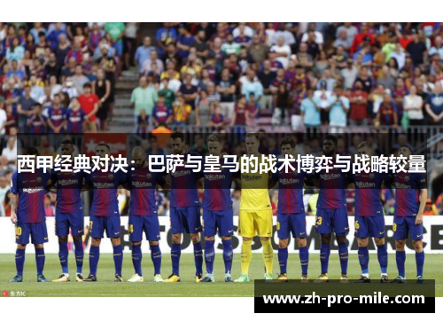 西甲经典对决：巴萨与皇马的战术博弈与战略较量