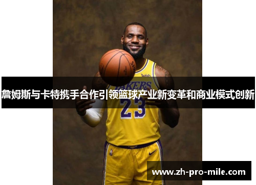 詹姆斯与卡特携手合作引领篮球产业新变革和商业模式创新 詹姆斯与卡特携手合作引领篮球产业新变革和商业模式创新
