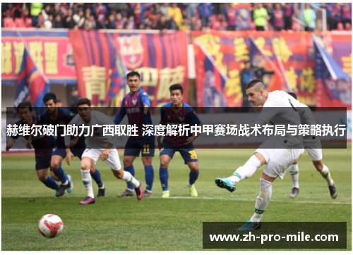 赫维尔破门助力广西取胜 深度解析中甲赛场战术布局与策略执行 赫维尔破门助力广西取胜 深度解析中甲赛场战术布局与策略执行