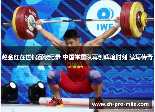 赵金红在世锦赛破纪录 中国举重队再创辉煌时刻 续写传奇 赵金红在世锦赛破纪录 中国举重队再创辉煌时刻 续写传奇