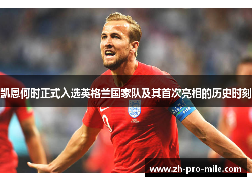 凯恩何时正式入选英格兰国家队及其首次亮相的历史时刻 凯恩何时正式入选英格兰国家队及其首次亮相的历史时刻