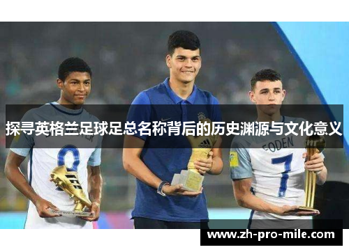 探寻英格兰足球足总名称背后的历史渊源与文化意义 探寻英格兰足球足总名称背后的历史渊源与文化意义