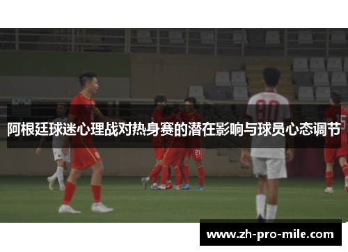 阿根廷球迷心理战对热身赛的潜在影响与球员心态调节 阿根廷球迷心理战对热身赛的潜在影响与球员心态调节