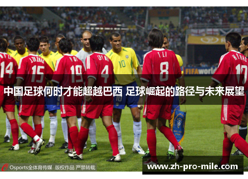 中国足球何时才能超越巴西 足球崛起的路径与未来展望 中国足球何时才能超越巴西 足球崛起的路径与未来展望