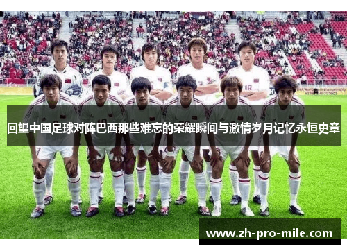 回望中国足球对阵巴西那些难忘的荣耀瞬间与激情岁月记忆永恒史章 回望中国足球对阵巴西那些难忘的荣耀瞬间与激情岁月记忆永恒史章