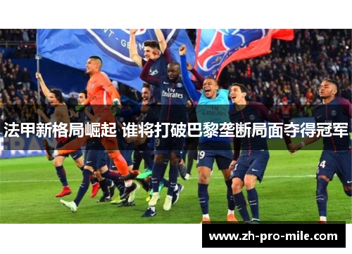 法甲新格局崛起 谁将打破巴黎垄断局面夺得冠军