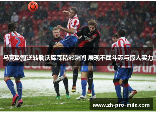 马竞欧冠逆转勒沃库森精彩瞬间 展现不屈斗志与惊人实力 马竞欧冠逆转勒沃库森精彩瞬间 展现不屈斗志与惊人实力