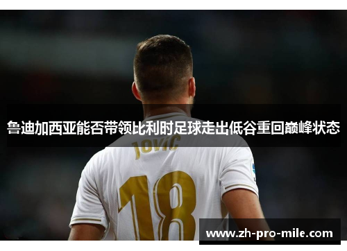 鲁迪加西亚能否带领比利时足球走出低谷重回巅峰状态