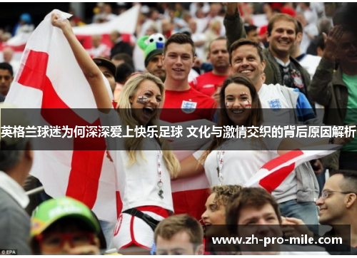 英格兰球迷为何深深爱上快乐足球 文化与激情交织的背后原因解析 英格兰球迷为何深深爱上快乐足球 文化与激情交织的背后原因解析