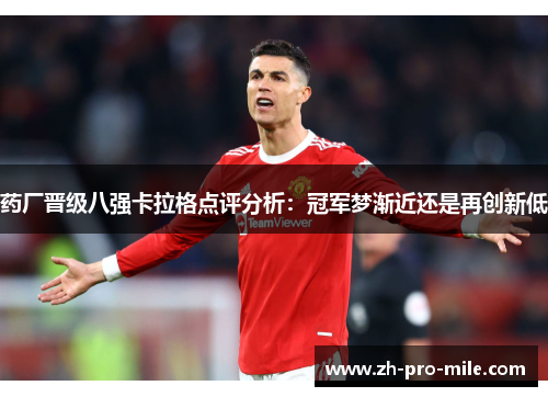 药厂晋级八强卡拉格点评分析:冠军梦渐近还是再创新低 药厂晋级八强卡拉格点评分析:冠军梦渐近还是再创新低