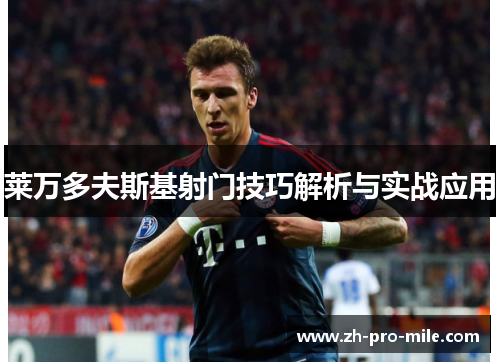 莱万多夫斯基射门技巧解析与实战应用 莱万多夫斯基射门技巧解析与实战应用