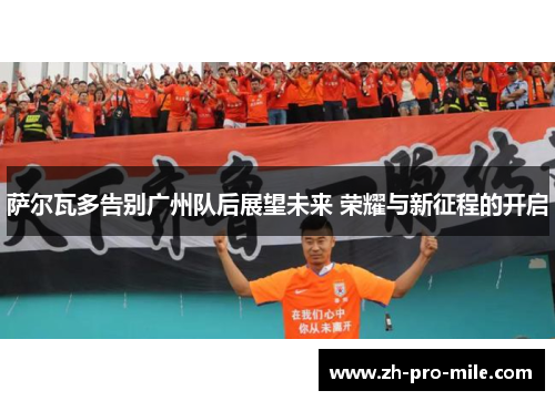 萨尔瓦多告别广州队后展望未来 荣耀与新征程的开启 萨尔瓦多告别广州队后展望未来 荣耀与新征程的开启