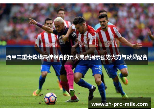 西甲三重奏锋线最佳组合的五大亮点揭示强势火力与默契配合 西甲三重奏锋线最佳组合的五大亮点揭示强势火力与默契配合