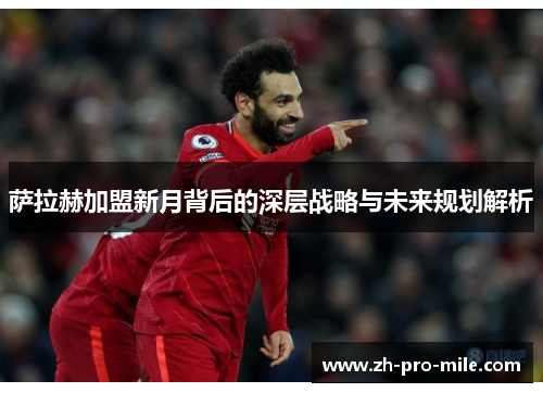 萨拉赫加盟新月背后的深层战略与未来规划解析 萨拉赫加盟新月背后的深层战略与未来规划解析