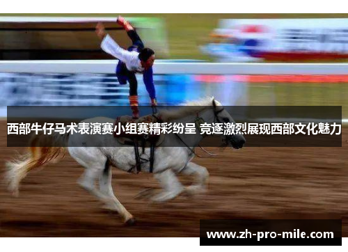 西部牛仔马术表演赛小组赛精彩纷呈 竞逐激烈展现西部文化魅力 西部牛仔马术表演赛小组赛精彩纷呈 竞逐激烈展现西部文化魅力