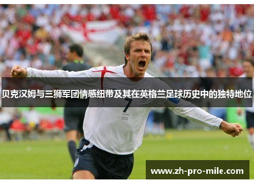 贝克汉姆与三狮军团情感纽带及其在英格兰足球历史中的独特地位 贝克汉姆与三狮军团情感纽带及其在英格兰足球历史中的独特地位