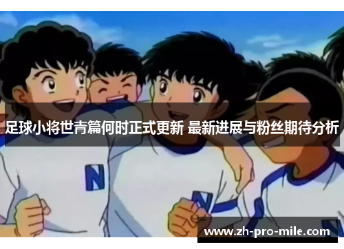 足球小将世青篇何时正式更新 最新进展与粉丝期待分析 足球小将世青篇何时正式更新 最新进展与粉丝期待分析