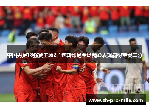 中国男足18强赛主场2-1逆转印尼全场精彩表现赢得宝贵三分