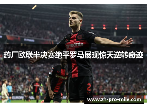 药厂欧联半决赛绝平罗马展现惊天逆转奇迹