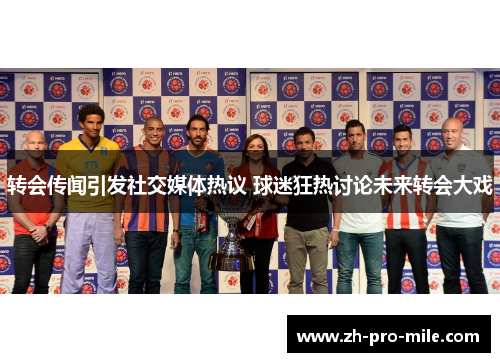 转会传闻引发社交媒体热议 球迷狂热讨论未来转会大戏 转会传闻引发社交媒体热议 球迷狂热讨论未来转会大戏
