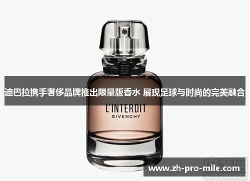 迪巴拉携手奢侈品牌推出限量版香水 展现足球与时尚的完美融合 迪巴拉携手奢侈品牌推出限量版香水 展现足球与时尚的完美融合