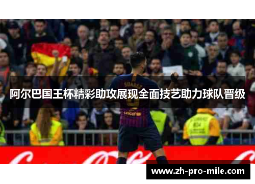 阿尔巴国王杯精彩助攻展现全面技艺助力球队晋级 阿尔巴国王杯精彩助攻展现全面技艺助力球队晋级