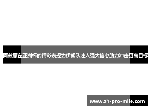 阿兹蒙在亚洲杯的精彩表现为伊朗队注入强大信心助力冲击更高目标 阿兹蒙在亚洲杯的精彩表现为伊朗队注入强大信心助力冲击更高目标