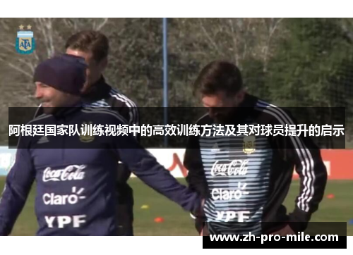 阿根廷国家队训练视频中的高效训练方法及其对球员提升的启示 阿根廷国家队训练视频中的高效训练方法及其对球员提升的启示