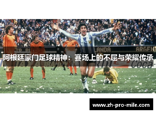 阿根廷豪门足球精神:赛场上的不屈与荣耀传承 阿根廷豪门足球精神:赛场上的不屈与荣耀传承