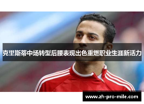 克里斯蒂中场转型后腰表现出色重燃职业生涯新活力 克里斯蒂中场转型后腰表现出色重燃职业生涯新活力